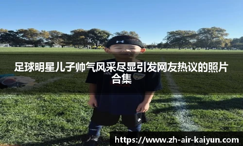 足球明星儿子帅气风采尽显引发网友热议的照片合集